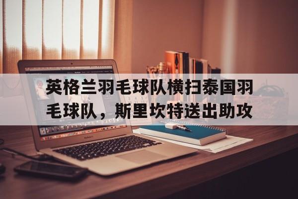 英格兰羽毛球队横扫泰国羽毛球队,斯里坎特送出助攻的简单介绍 英格兰羽毛球队横扫泰国羽毛球队,斯里坎特送出助攻的简单介绍