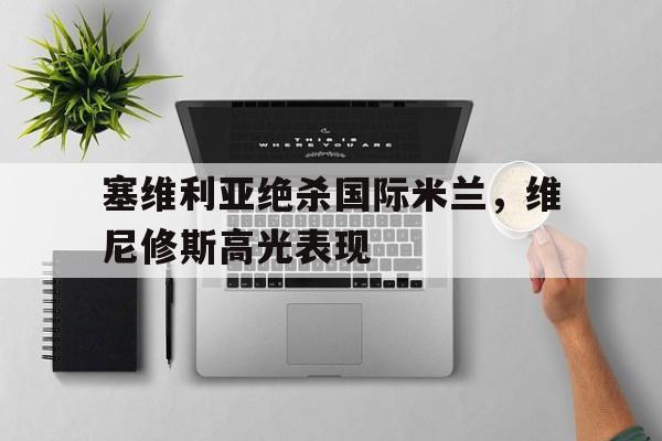 关于塞维利亚绝杀国际米兰,维尼修斯高光表现的信息 关于塞维利亚绝杀国际米兰,维尼修斯高光表现的信息