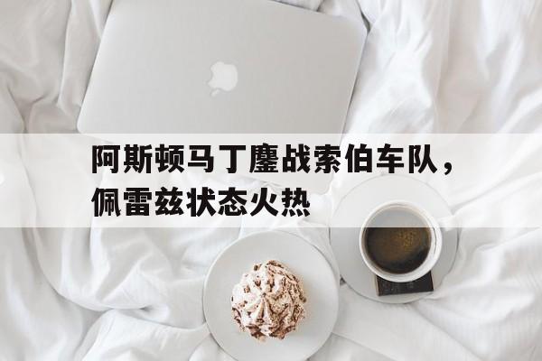 阿斯顿马丁鏖战索伯车队，佩雷兹状态火热