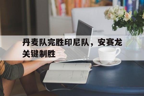 丹麦队完胜印尼队，安赛龙关键制胜