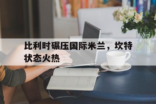 包含比利时碾压国际米兰，坎特状态火热的词条
