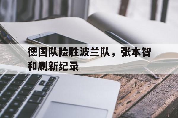 德国队险胜波兰队，张本智和刷新纪录的简单介绍